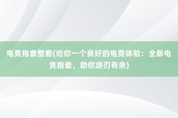 电竞指套整套(给你一个良好的电竞体验：全新电竞指套，助你游刃有余)