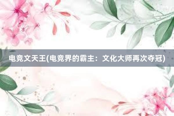 电竞文天王(电竞界的霸主：文化大师再次夺冠)