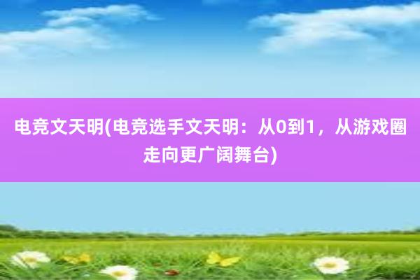 电竞文天明(电竞选手文天明：从0到1，从游戏圈走向更广阔舞台)