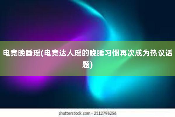 电竞晚睡瑶(电竞达人瑶的晚睡习惯再次成为热议话题)