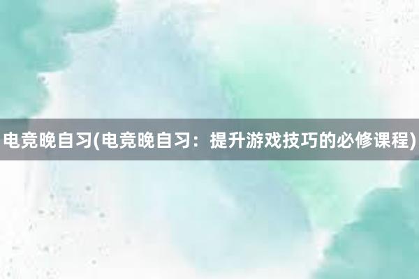 电竞晚自习(电竞晚自习：提升游戏技巧的必修课程)