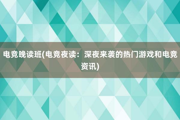 电竞晚读班(电竞夜读：深夜来袭的热门游戏和电竞资讯)