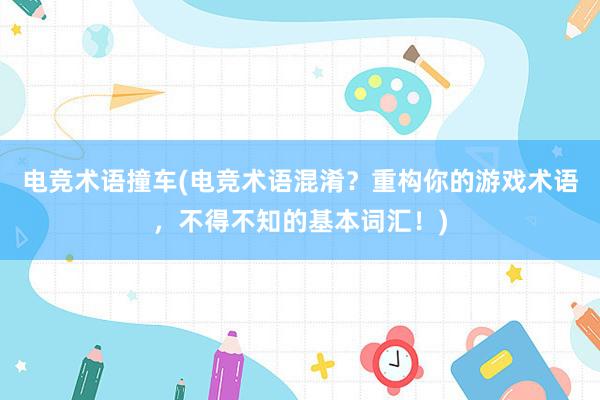 电竞术语撞车(电竞术语混淆？重构你的游戏术语，不得不知的基本词汇！)