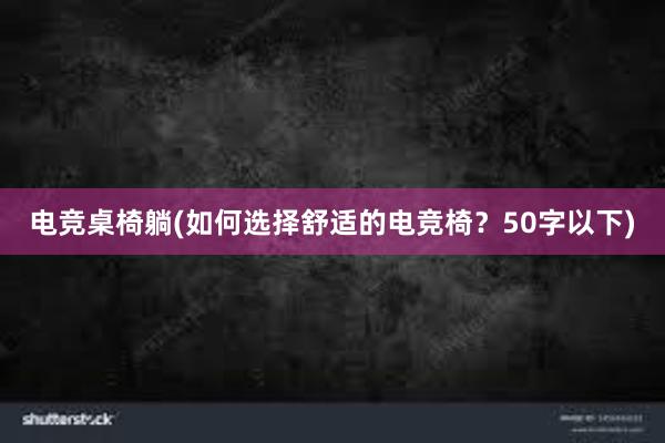 电竞桌椅躺(如何选择舒适的电竞椅？50字以下)