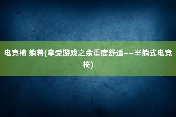 电竞椅 躺着(享受游戏之余重度舒适——半躺式电竞椅)