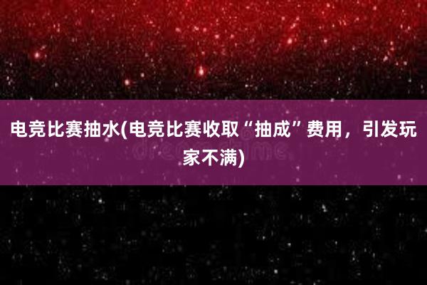 电竞比赛抽水(电竞比赛收取“抽成”费用，引发玩家不满)