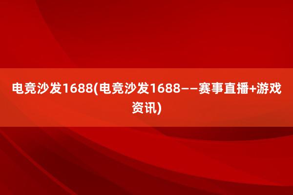 电竞沙发1688(电竞沙发1688——赛事直播+游戏资讯)