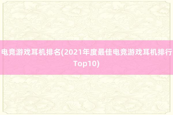 电竞游戏耳机排名(2021年度最佳电竞游戏耳机排行Top10)