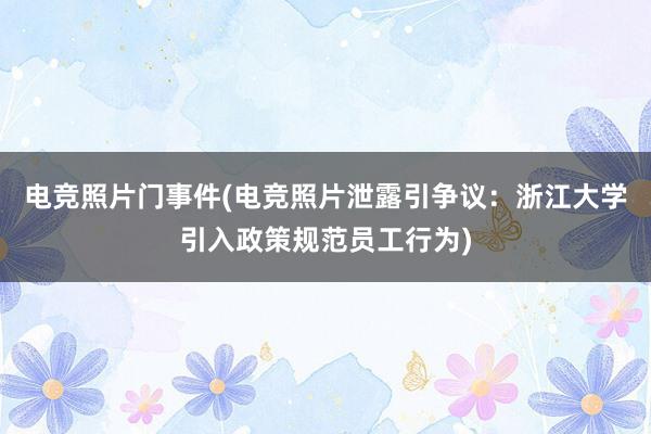 电竞照片门事件(电竞照片泄露引争议：浙江大学引入政策规范员工行为)