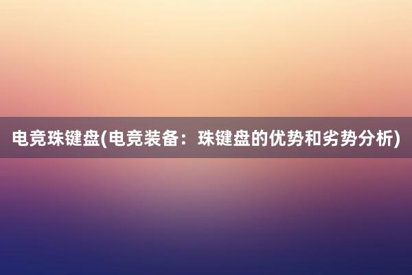 电竞珠键盘(电竞装备：珠键盘的优势和劣势分析)