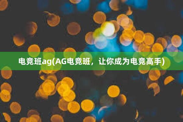 电竞班ag(AG电竞班，让你成为电竞高手)