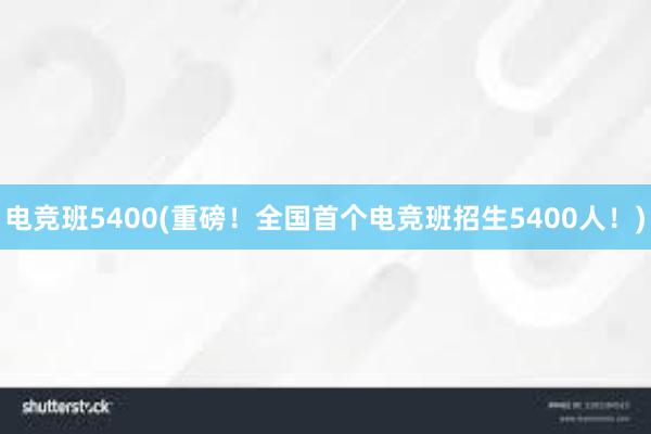 电竞班5400(重磅！全国首个电竞班招生5400人！)