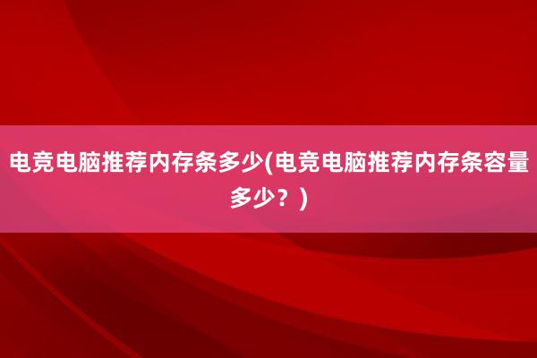 电竞电脑推荐内存条多少(电竞电脑推荐内存条容量多少？)