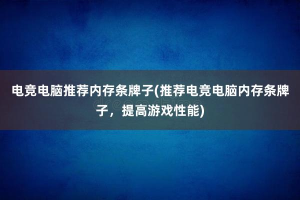 电竞电脑推荐内存条牌子(推荐电竞电脑内存条牌子，提高游戏性能)