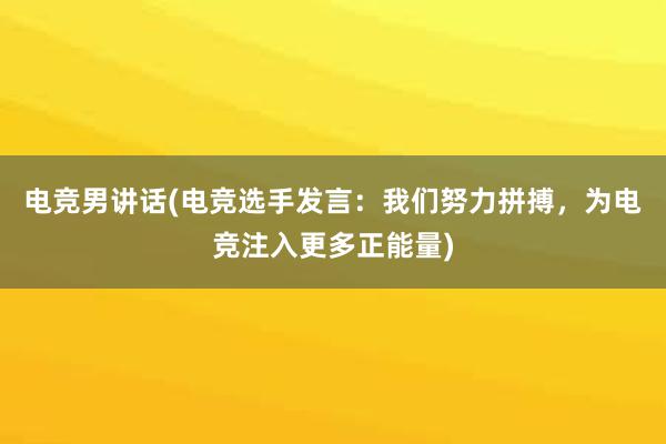 电竞男讲话(电竞选手发言：我们努力拼搏，为电竞注入更多正能量)