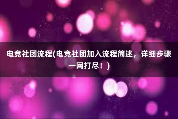 电竞社团流程(电竞社团加入流程简述，详细步骤一网打尽！)