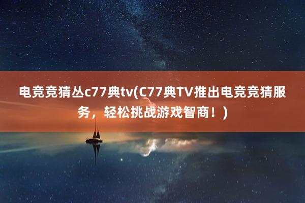 电竞竞猜丛c77典tv(C77典TV推出电竞竞猜服务，轻松挑战游戏智商！)