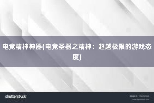 电竞精神神器(电竞圣器之精神：超越极限的游戏态度)