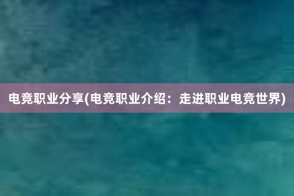 电竞职业分享(电竞职业介绍：走进职业电竞世界)