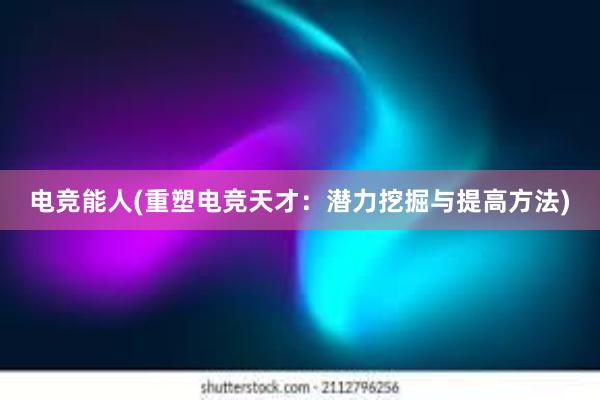 电竞能人(重塑电竞天才：潜力挖掘与提高方法)