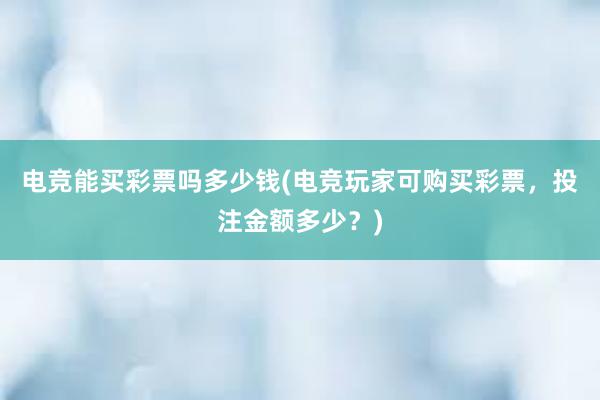 电竞能买彩票吗多少钱(电竞玩家可购买彩票，投注金额多少？)