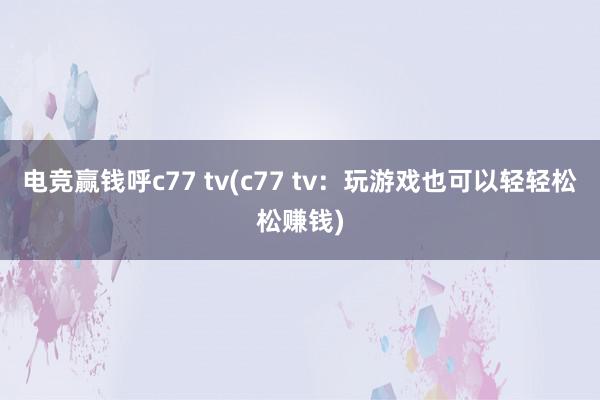 电竞赢钱呼c77 tv(c77 tv：玩游戏也可以轻轻松松赚钱)