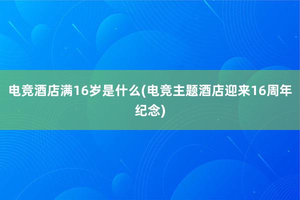 电竞酒店满16岁是什么(电竞主题酒店迎来16周年纪念)