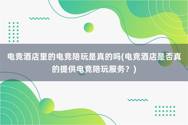 电竞酒店里的电竞陪玩是真的吗(电竞酒店是否真的提供电竞陪玩服务？)