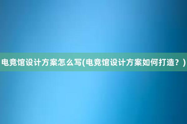 电竞馆设计方案怎么写(电竞馆设计方案如何打造？)