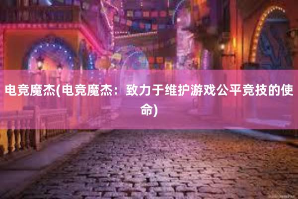 电竞魔杰(电竞魔杰：致力于维护游戏公平竞技的使命)