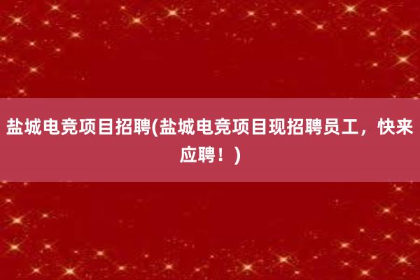 盐城电竞项目招聘(盐城电竞项目现招聘员工，快来应聘！)