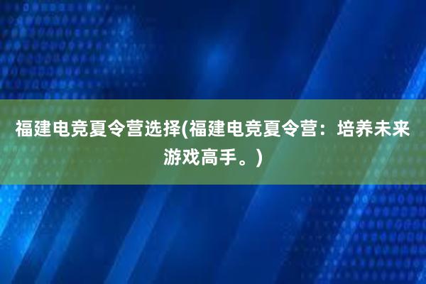 福建电竞夏令营选择(福建电竞夏令营：培养未来游戏高手。)