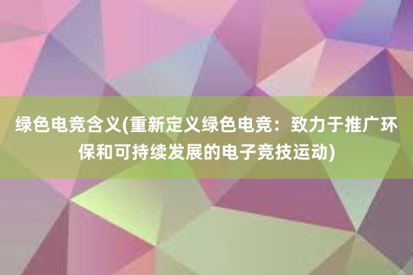 绿色电竞含义(重新定义绿色电竞：致力于推广环保和可持续发展的电子竞技运动)