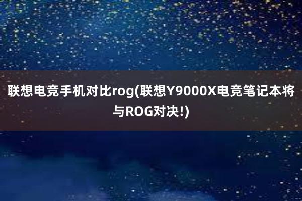 联想电竞手机对比rog(联想Y9000X电竞笔记本将与ROG对决!)