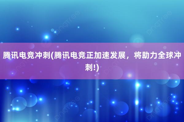 腾讯电竞冲刺(腾讯电竞正加速发展，将助力全球冲刺!)