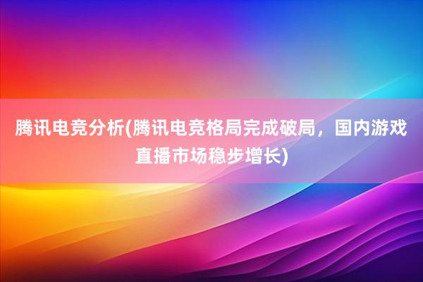 腾讯电竞分析(腾讯电竞格局完成破局，国内游戏直播市场稳步增长)