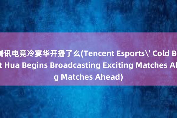 腾讯电竞冷宴华开播了么(Tencent Esports' Cold Banquet Hua Begins Broadcasting Exciting Matches Ahead)