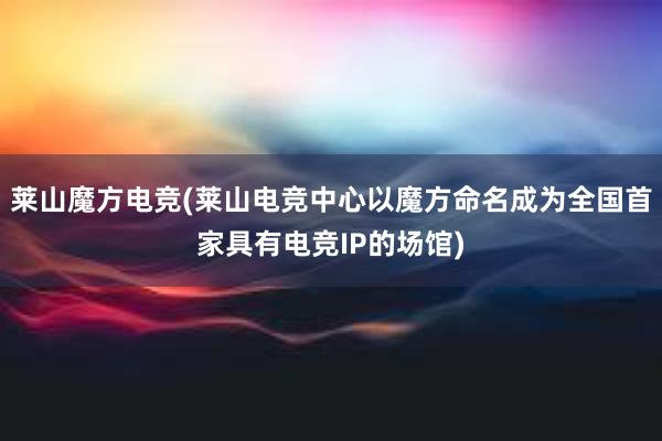 莱山魔方电竞(莱山电竞中心以魔方命名成为全国首家具有电竞IP的场馆)