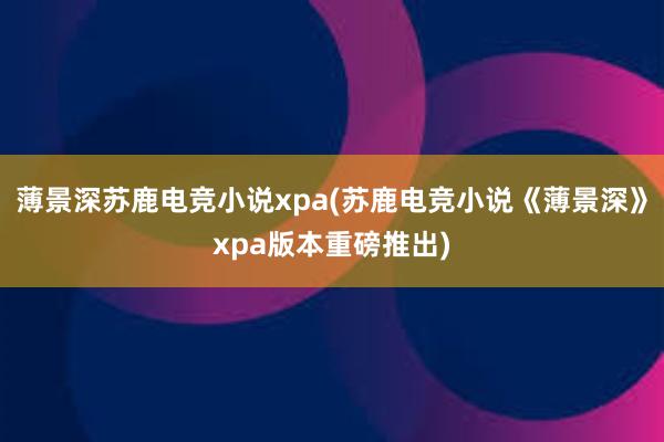 薄景深苏鹿电竞小说xpa(苏鹿电竞小说《薄景深》xpa版本重磅推出)