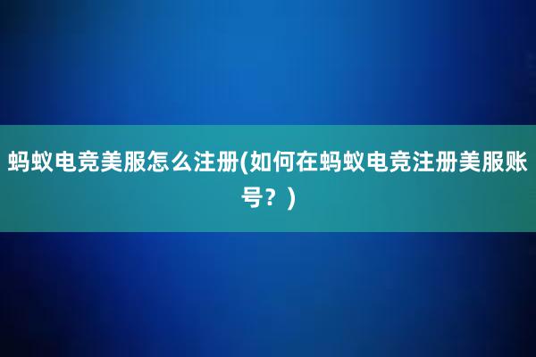 蚂蚁电竞美服怎么注册(如何在蚂蚁电竞注册美服账号？)