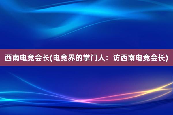 西南电竞会长(电竞界的掌门人：访西南电竞会长)