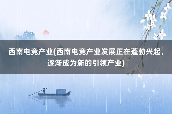 西南电竞产业(西南电竞产业发展正在蓬勃兴起，逐渐成为新的引领产业)