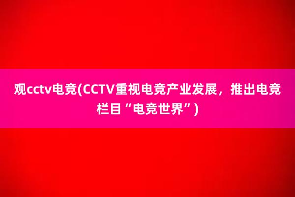 观cctv电竞(CCTV重视电竞产业发展，推出电竞栏目“电竞世界”)