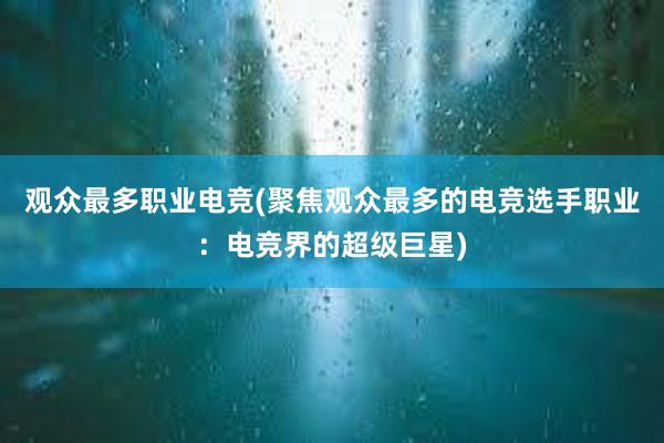 观众最多职业电竞(聚焦观众最多的电竞选手职业：电竞界的超级巨星)