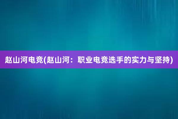 赵山河电竞(赵山河：职业电竞选手的实力与坚持)