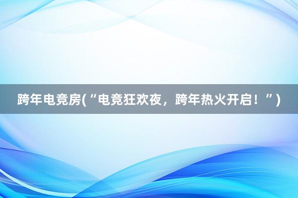 跨年电竞房(“电竞狂欢夜，跨年热火开启！”)