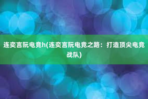 连奕言阮电竞h(连奕言阮电竞之路：打造顶尖电竞战队)