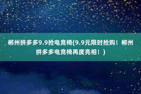 郴州拼多多9.9抢电竞椅(9.9元限时抢购！郴州拼多多电竞椅再度亮相！)