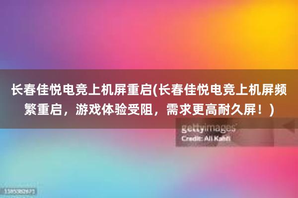 长春佳悦电竞上机屏重启(长春佳悦电竞上机屏频繁重启，游戏体验受阻，需求更高耐久屏！)