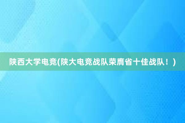 陕西大学电竞(陕大电竞战队荣膺省十佳战队！)